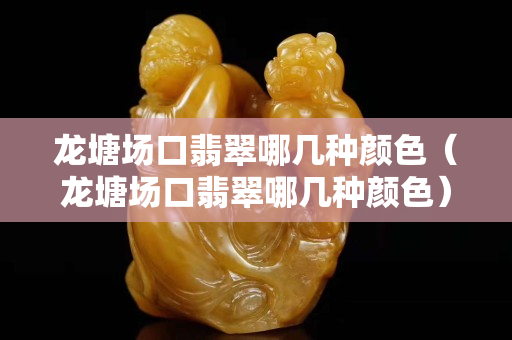 龍塘場口翡翠哪幾種顏色（龍塘場口翡翠哪幾種顏色）