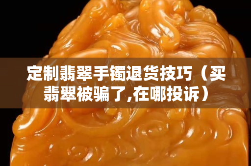 定制翡翠手鐲退貨技巧（買翡翠被騙了,在哪投訴）