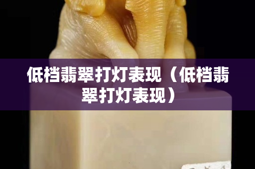 低檔翡翠打燈表現（低檔翡翠打燈表現）