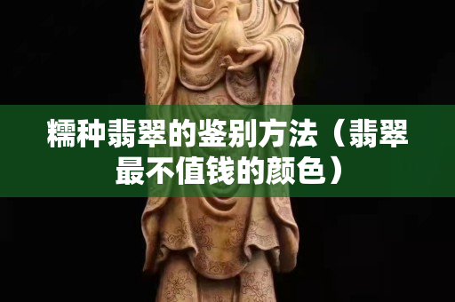 糯種翡翠的鑒別方法（翡翠最不值錢的顏色）
