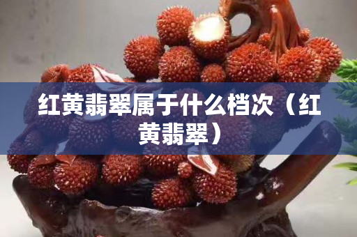 紅黃翡翠屬于什么檔次（紅黃翡翠）