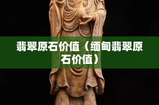 翡翠原石價值（緬甸翡翠原石價值）