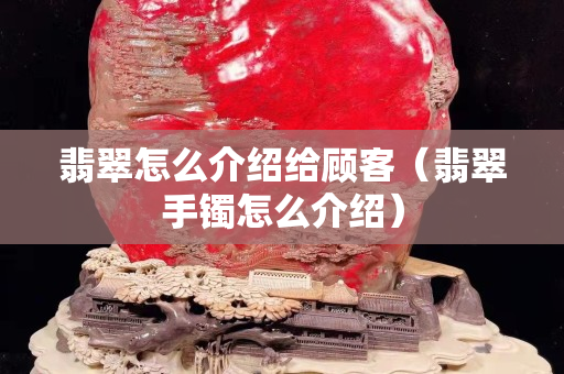 翡翠怎么介紹給顧客（翡翠手鐲怎么介紹）