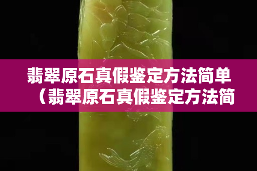 翡翠原石真假鑒定方法簡(jiǎn)單（翡翠原石真假鑒定方法簡(jiǎn)單介紹）