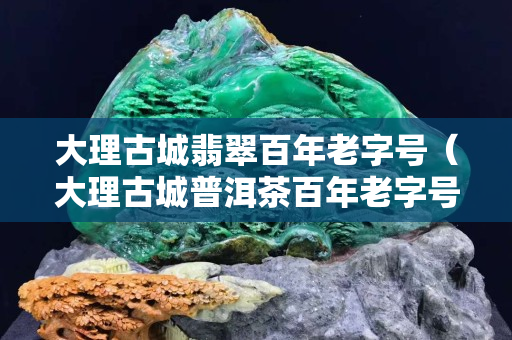 大理古城翡翠百年老字號（大理古城普洱茶百年老字號）