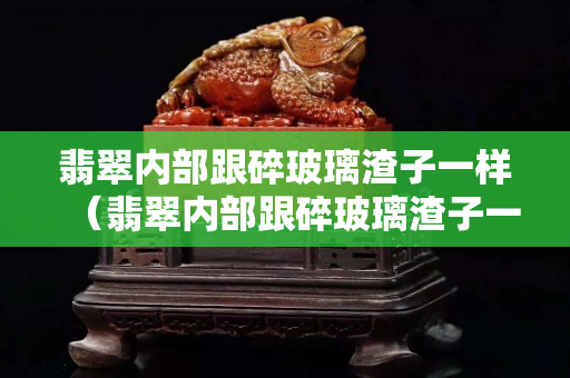 翡翠內(nèi)部跟碎玻璃渣子一樣（翡翠內(nèi)部跟碎玻璃渣子一樣,但肉眼看不出來）