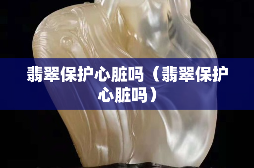 翡翠保護心臟嗎（翡翠保護心臟嗎）