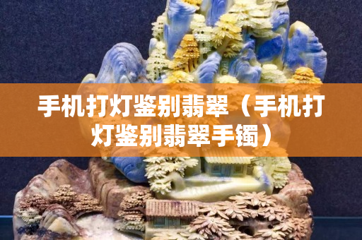 手機打燈鑒別翡翠（手機打燈鑒別翡翠手鐲）