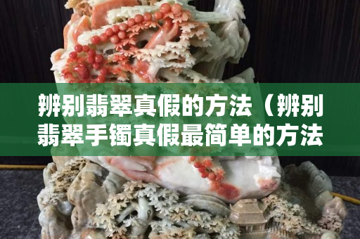 辨別翡翠真假的方法（辨別翡翠手鐲真假最簡單的方法）
