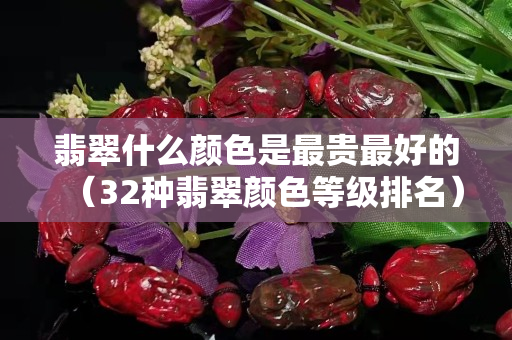 翡翠什么顏色是最貴最好的（32種翡翠顏色等級(jí)排名）