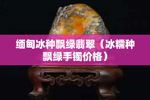 緬甸冰種飄綠翡翠（冰糯種飄綠手鐲價格）