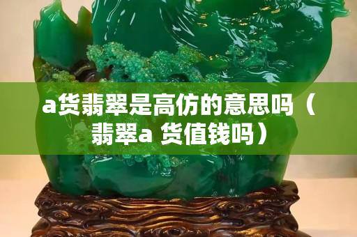 a貨翡翠是高仿的意思嗎（翡翠a 貨值錢嗎）