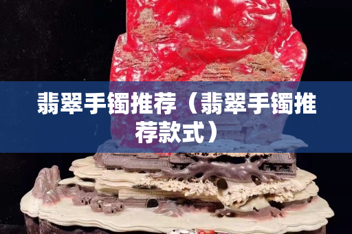 翡翠手鐲推薦（翡翠手鐲推薦款式）