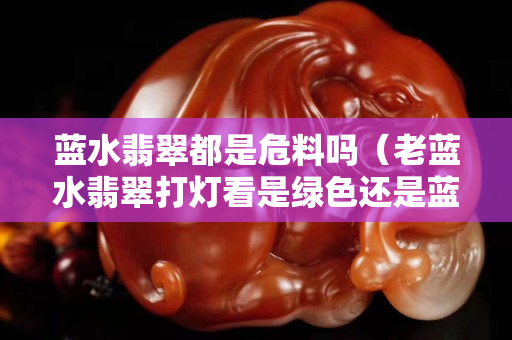 藍水翡翠都是危料嗎（老藍水翡翠打燈看是綠色還是藍色）