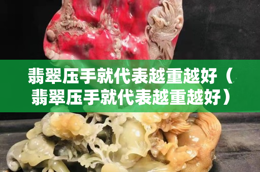 翡翠壓手就代表越重越好（翡翠壓手就代表越重越好）