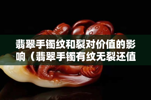 翡翠手鐲紋和裂對(duì)價(jià)值的影響（翡翠手鐲有紋無裂還值得買嗎）
