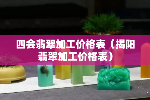 四會翡翠加工價格表（揭陽翡翠加工價格表）