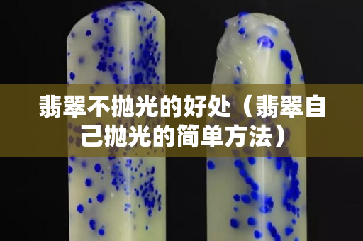 翡翠不拋光的好處（翡翠自己拋光的簡單方法）