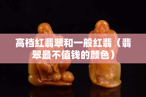 高檔紅翡翠和一般紅翡（翡翠最不值錢的顏色）