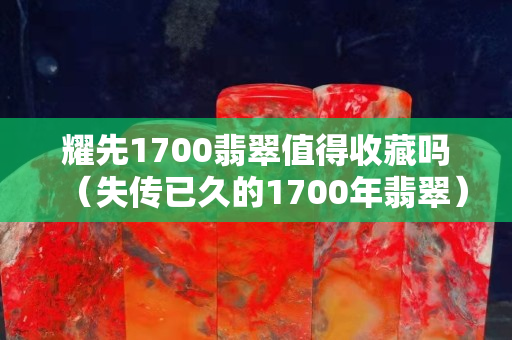 耀先1700翡翠值得收藏嗎（失傳已久的1700年翡翠）