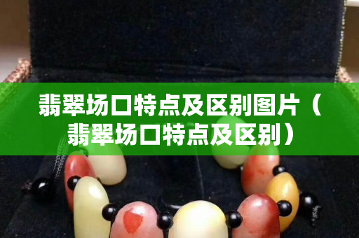 翡翠場口特點及區別圖片（翡翠場口特點及區別）