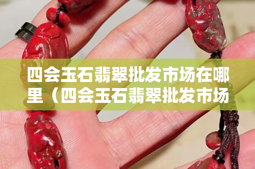 四會玉石翡翠批發(fā)市場在哪里（四會玉石翡翠批發(fā)市場在哪里,怎么去）