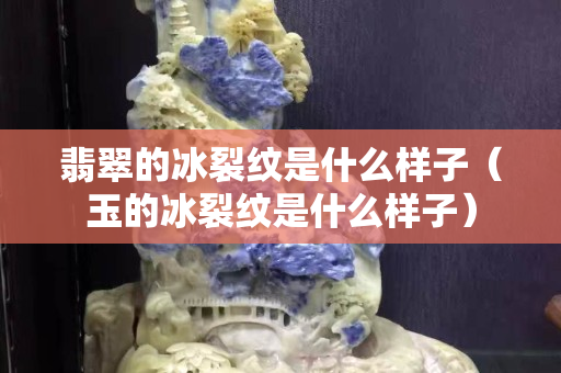 翡翠的冰裂紋是什么樣子（玉的冰裂紋是什么樣子）