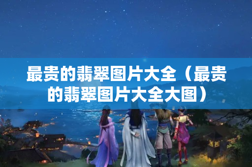 最貴的翡翠圖片大全（最貴的翡翠圖片大全大圖）