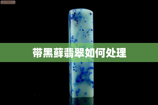 帶黑蘚翡翠如何處理