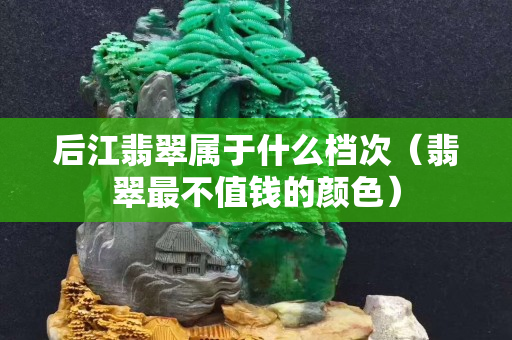 后江翡翠屬于什么檔次（翡翠最不值錢的顏色）