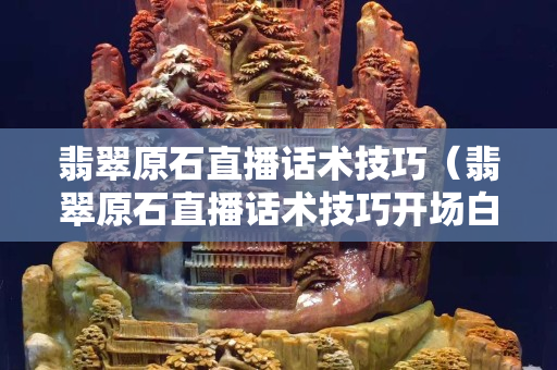 翡翠原石直播話術(shù)技巧（翡翠原石直播話術(shù)技巧開場白）