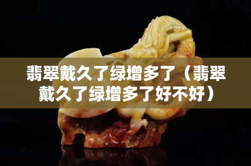 翡翠戴久了綠增多了（翡翠戴久了綠增多了好不好）
