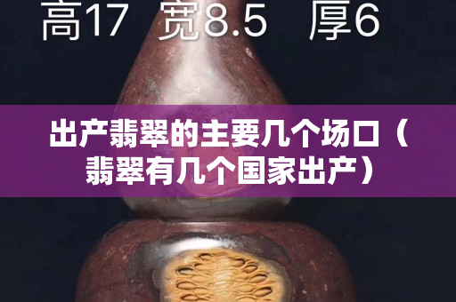 出產(chǎn)翡翠的主要幾個場口（翡翠有幾個國家出產(chǎn)）