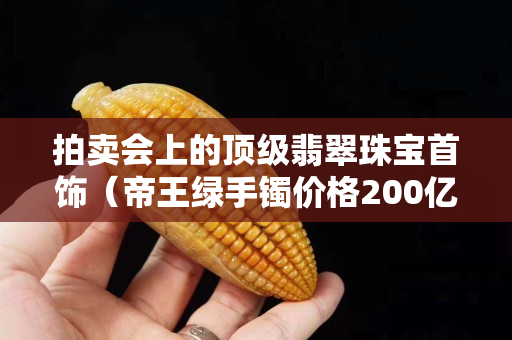 拍賣會上的頂級翡翠珠寶首飾（帝王綠手鐲價格200億）