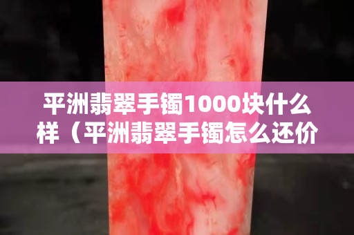 平洲翡翠手鐲1000塊什么樣（平洲翡翠手鐲怎么還價）