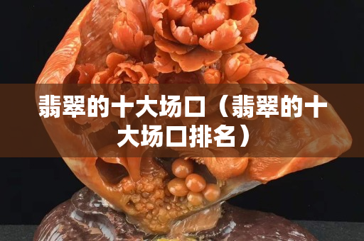 翡翠的十大場口（翡翠的十大場口排名）
