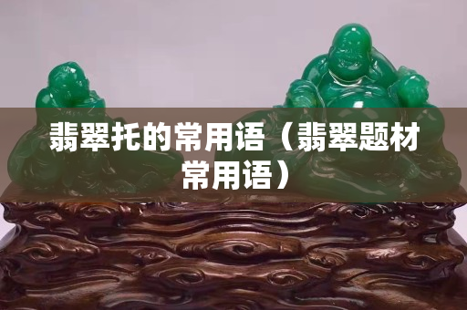 翡翠托的常用語(yǔ)（翡翠題材常用語(yǔ)）
