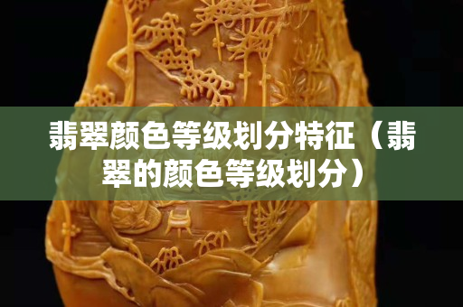 翡翠顏色等級劃分特征（翡翠的顏色等級劃分）