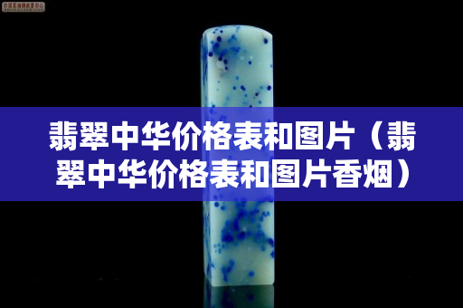 翡翠中華價(jià)格表和圖片（翡翠中華價(jià)格表和圖片香煙）