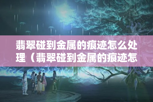 翡翠碰到金屬的痕跡怎么處理（翡翠碰到金屬的痕跡怎么處理）