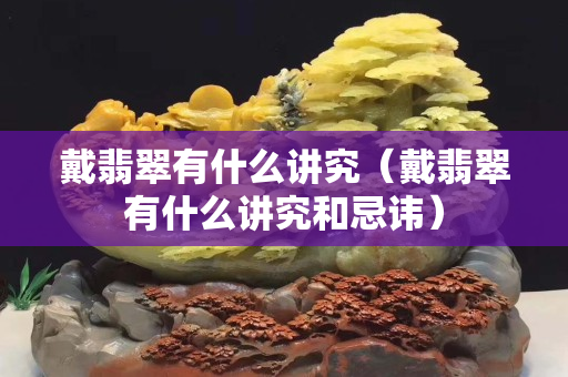 戴翡翠有什么講究（戴翡翠有什么講究和忌諱）