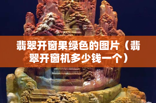 翡翠開窗果綠色的圖片（翡翠開窗機多少錢一個）