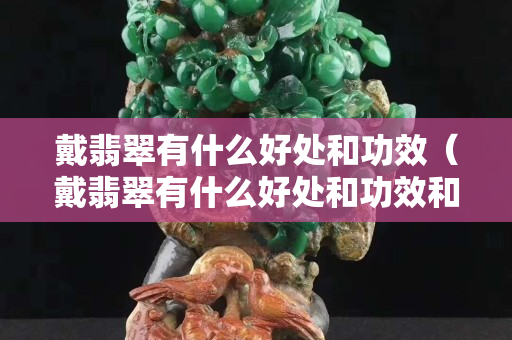 戴翡翠有什么好處和功效（戴翡翠有什么好處和功效和作用）