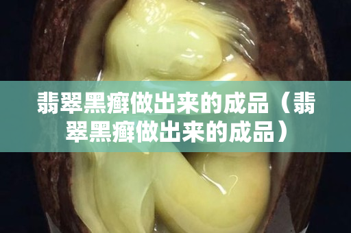 翡翠黑癬做出來的成品（翡翠黑癬做出來的成品）