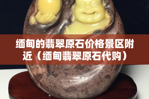 緬甸的翡翠原石價格景區附近（緬甸翡翠原石代購）