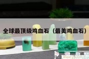 全球最頂級(jí)雞血石（最美雞血石）