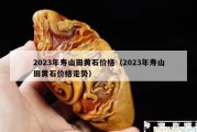 2023年壽山田黃石價格（2023年壽山田黃石價格走勢）