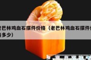 老巴林雞血石擺件價格（老巴林雞血石擺件價格多少）