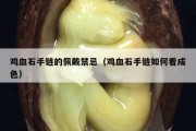 雞血石手鏈的佩戴禁忌（雞血石手鏈如何看成色）