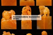 壽山石和老撾石收藏價值（壽山石老撾料有收藏價值嗎）